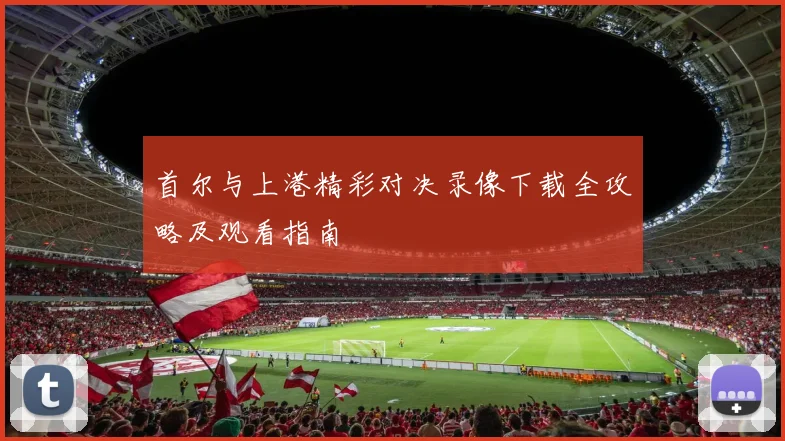 首尔与上港精彩对决录像下载全攻略及观看指南