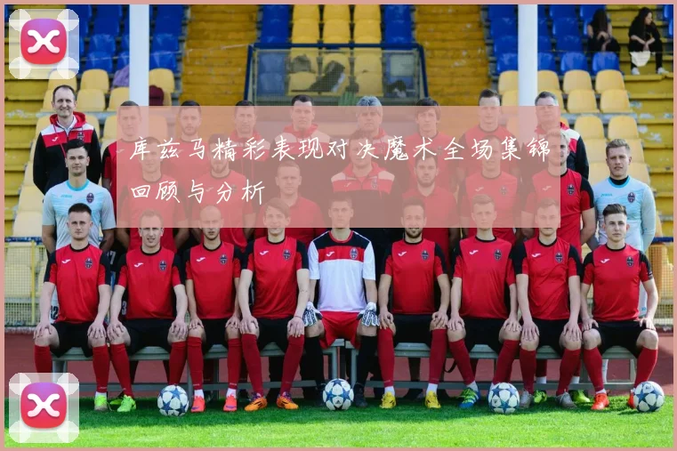 库兹马精彩表现对决魔术全场集锦回顾与分析
