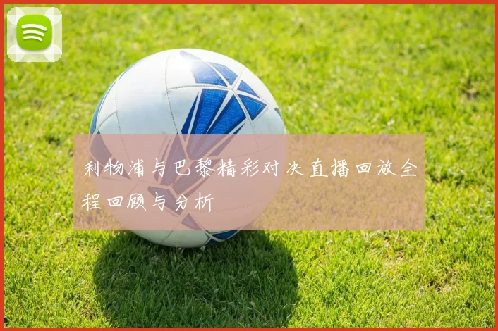 利物浦与巴黎精彩对决直播回放全程回顾与分析