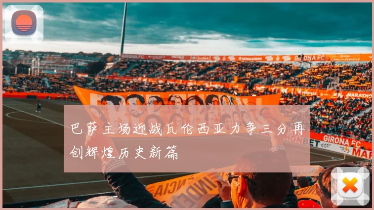 巴萨主场迎战瓦伦西亚力争三分再创辉煌历史新篇