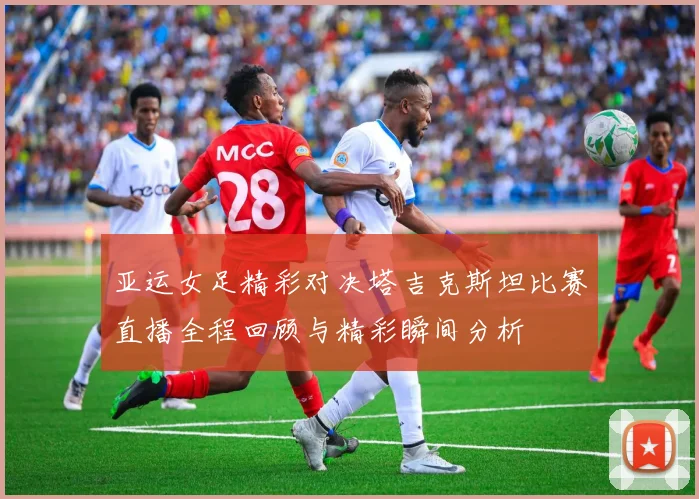 亚运女足精彩对决塔吉克斯坦比赛直播全程回顾与精彩瞬间分析