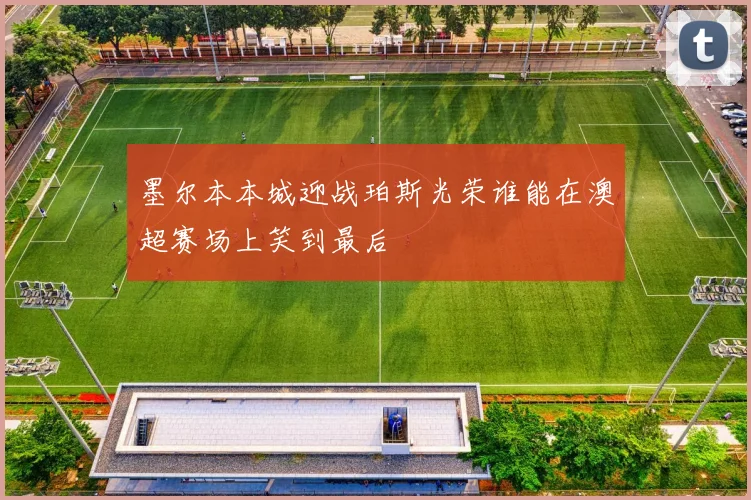 墨尔本本城迎战珀斯光荣谁能在澳超赛场上笑到最后