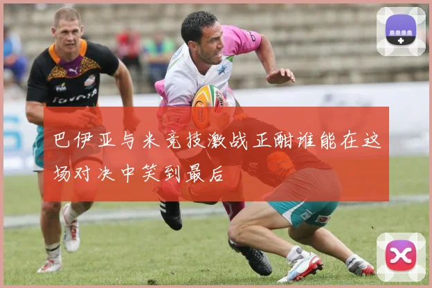 巴伊亚与米竞技激战正酣谁能在这场对决中笑到最后