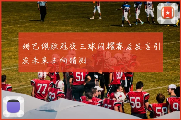 姆巴佩欧冠夜三球闪耀赛后发言引发未来去向猜测
