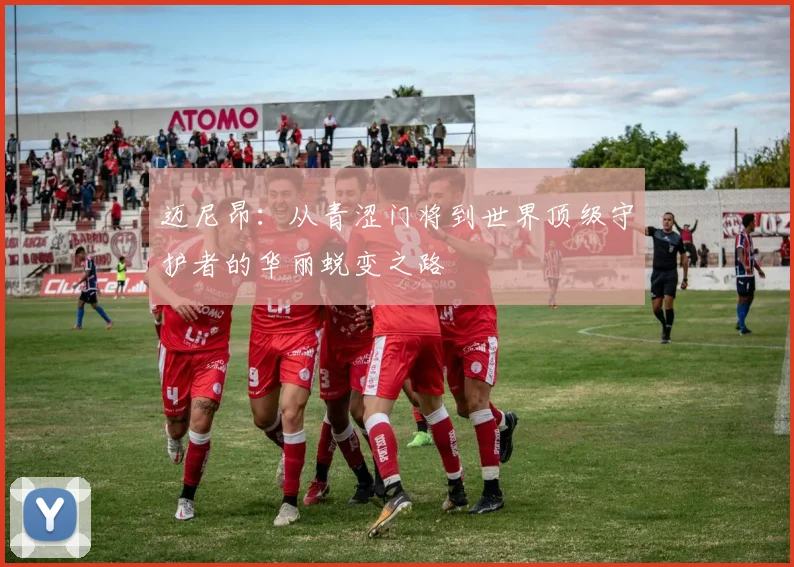 迈尼昂：从青涩门将到世界顶级守护者的华丽蜕变之路