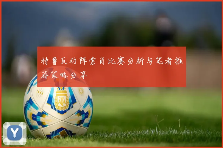 特鲁瓦对阵索肖比赛分析与笔者推荐策略分享