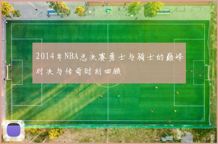 2014年NBA总决赛勇士与骑士的巅峰对决与传奇时刻回顾