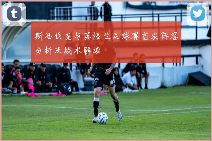 斯洛伐克与苏格兰足球赛首发阵容分析及战术解读