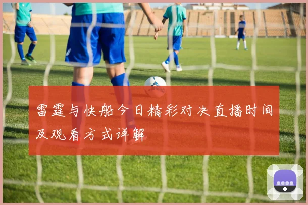 雷霆与快船今日精彩对决直播时间及观看方式详解