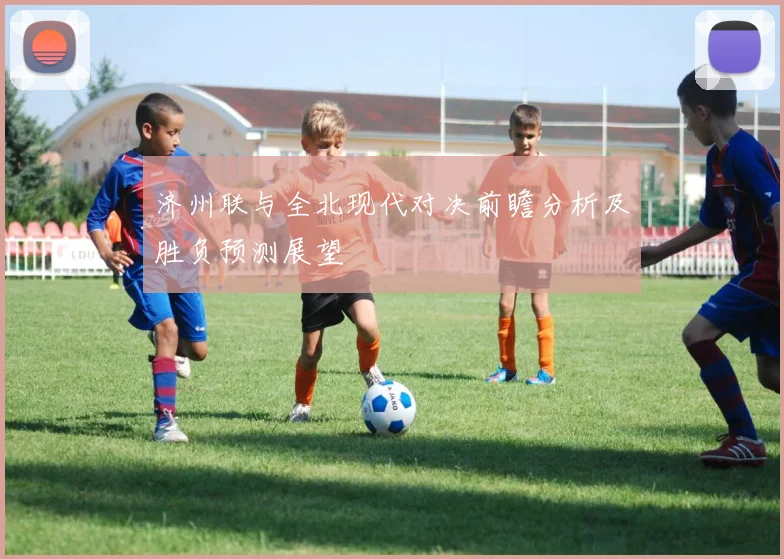 济州联与全北现代对决前瞻分析及胜负预测展望
