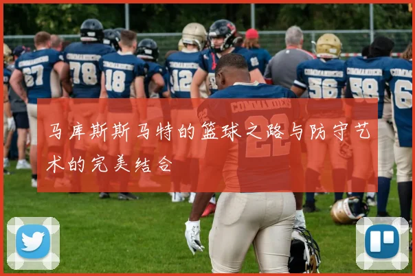 马库斯斯马特的篮球之路与防守艺术的完美结合