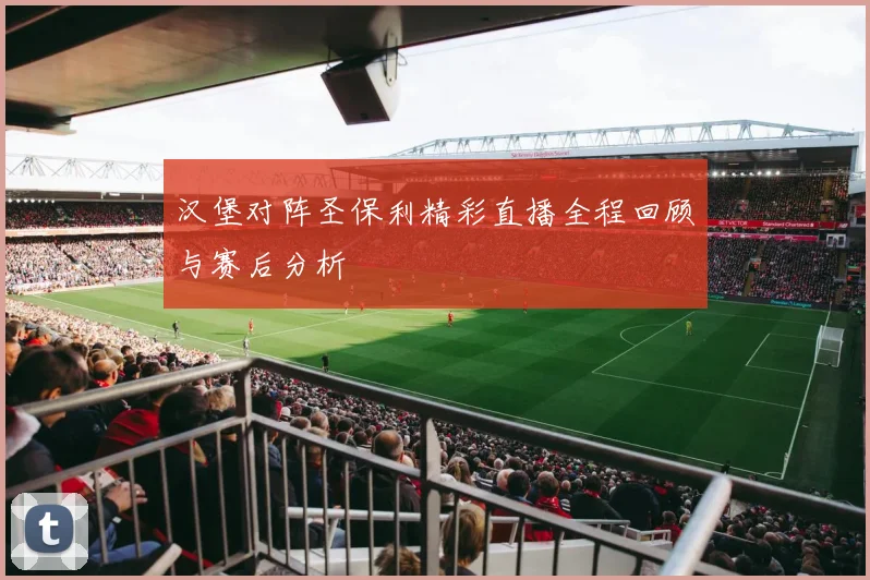 汉堡对阵圣保利精彩直播全程回顾与赛后分析