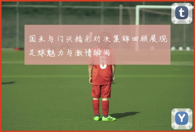 国米与门兴精彩对决集锦回顾展现足球魅力与激情瞬间