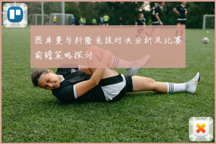 图库曼与科隆竞技对决分析及比赛前瞻策略探讨