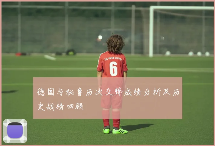 德国与秘鲁历次交锋成绩分析及历史战绩回顾