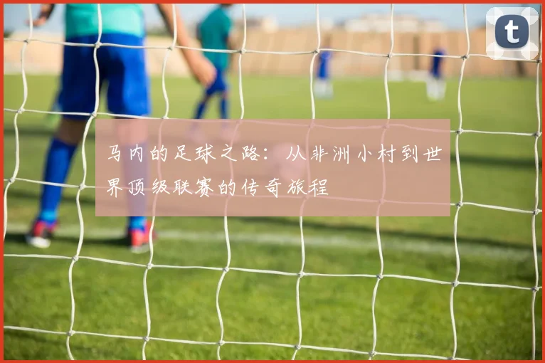 马内的足球之路：从非洲小村到世界顶级联赛的传奇旅程