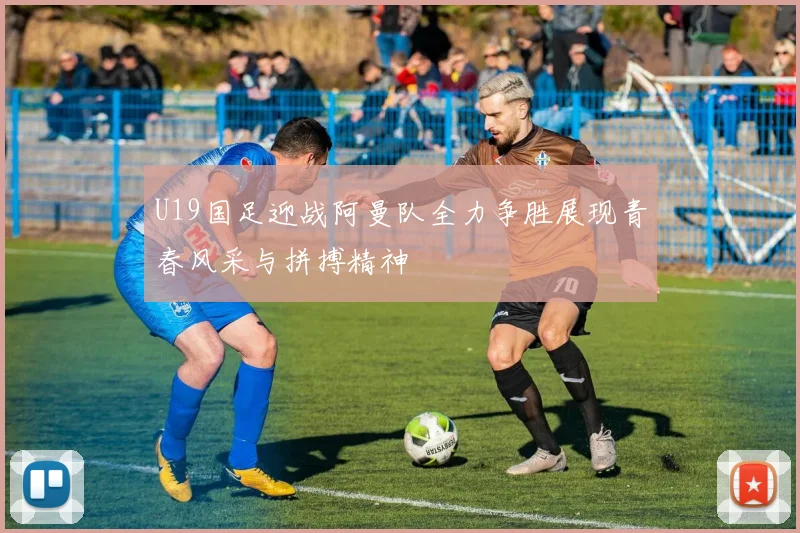 U19国足迎战阿曼队全力争胜展现青春风采与拼搏精神