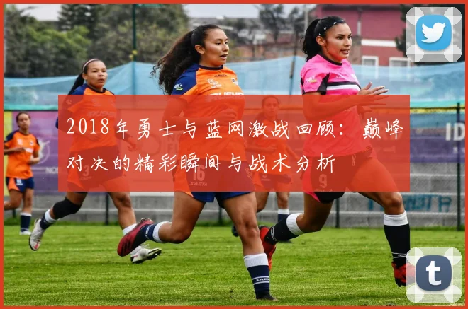 2018年勇士与蓝网激战回顾：巅峰对决的精彩瞬间与战术分析