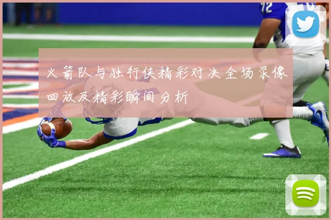 火箭队与独行侠精彩对决全场录像回放及精彩瞬间分析