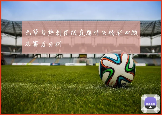 巴萨与热刺在线直播对决精彩回顾及赛后分析