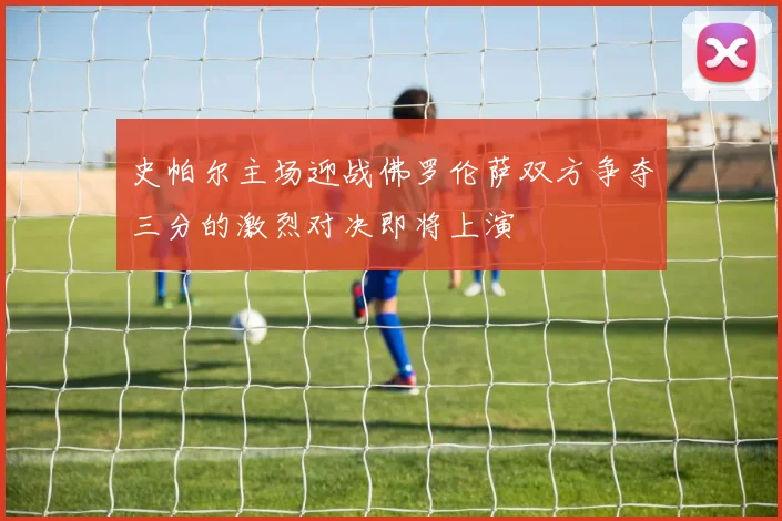 史帕尔主场迎战佛罗伦萨双方争夺三分的激烈对决即将上演