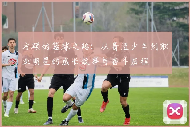 方硕的篮球之路：从青涩少年到职业明星的成长故事与奋斗历程