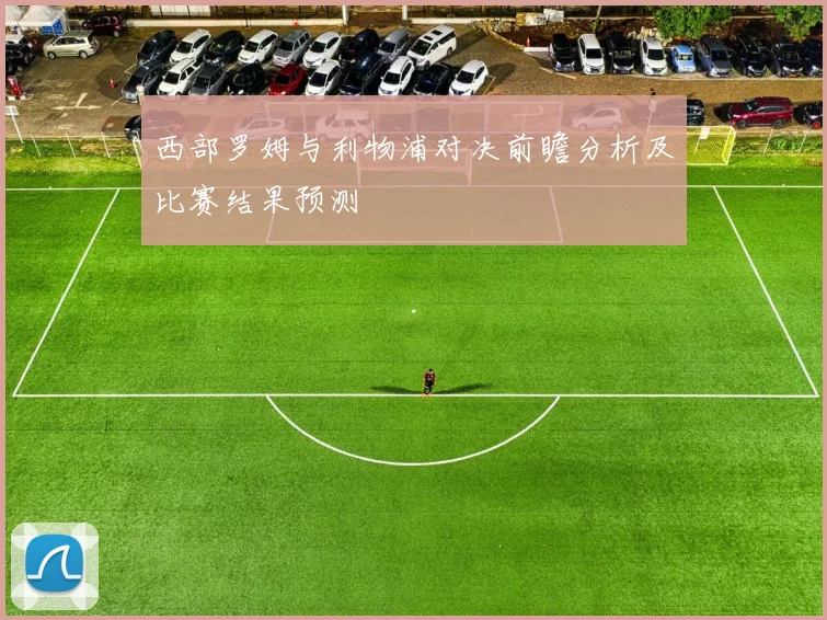 西部罗姆与利物浦对决前瞻分析及比赛结果预测
