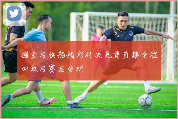 掘金与快船精彩对决免费直播全程回放与赛后分析