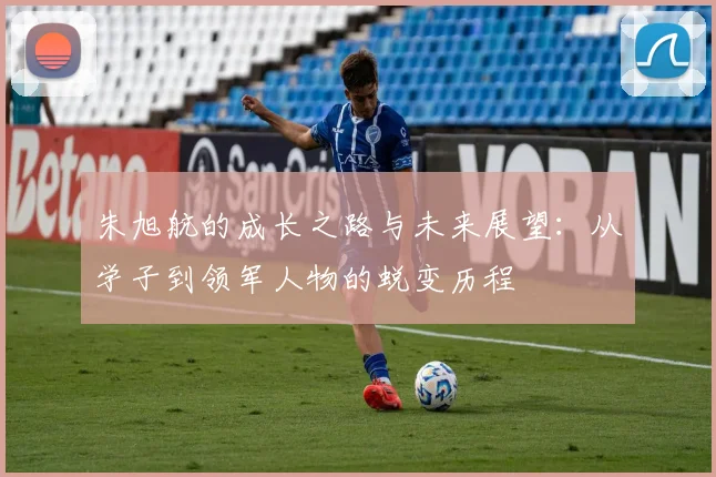 朱旭航的成长之路与未来展望：从学子到领军人物的蜕变历程