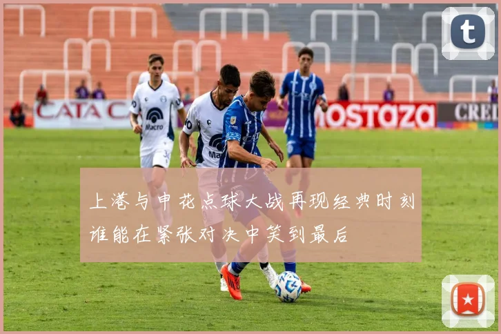 上港与申花点球大战再现经典时刻谁能在紧张对决中笑到最后