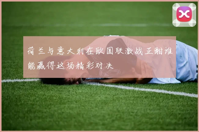 荷兰与意大利在欧国联激战正酣谁能赢得这场精彩对决