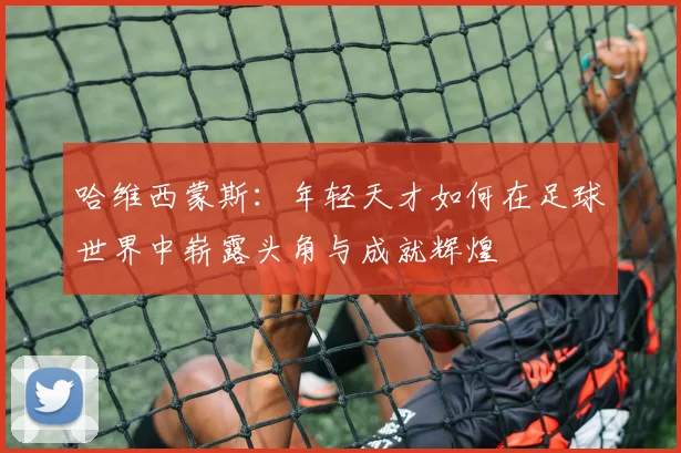 哈维西蒙斯：年轻天才如何在足球世界中崭露头角与成就辉煌