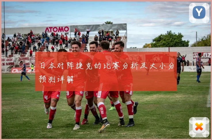 日本对阵捷克的比赛分析及大小分预测详解