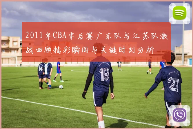 2011年CBA季后赛广东队与江苏队激战回顾精彩瞬间与关键时刻分析