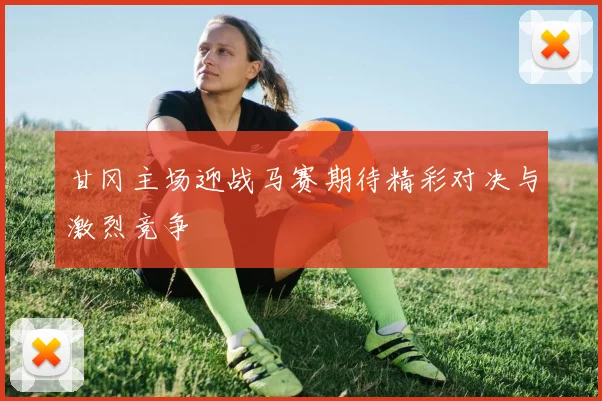 甘冈主场迎战马赛期待精彩对决与激烈竞争