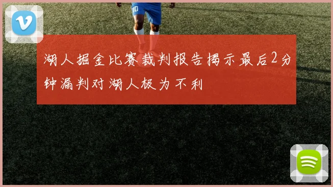 湖人掘金比赛裁判报告揭示最后2分钟漏判对湖人极为不利