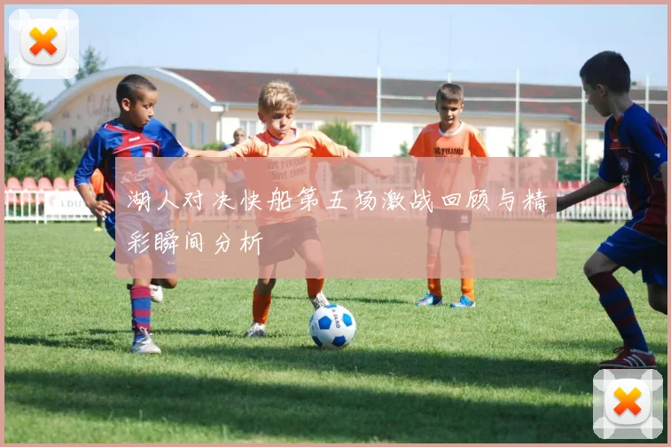 湖人对决快船第五场激战回顾与精彩瞬间分析