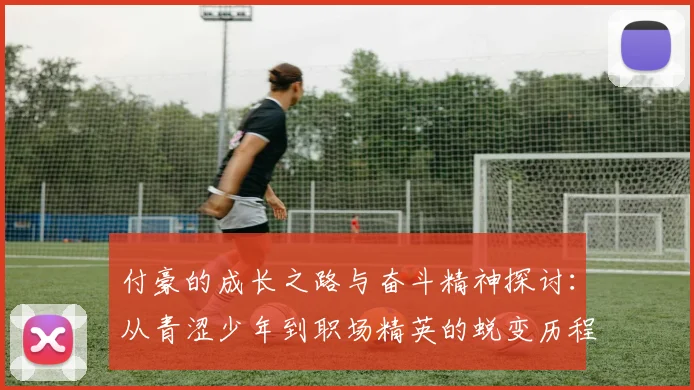 付豪的成长之路与奋斗精神探讨：从青涩少年到职场精英的蜕变历程