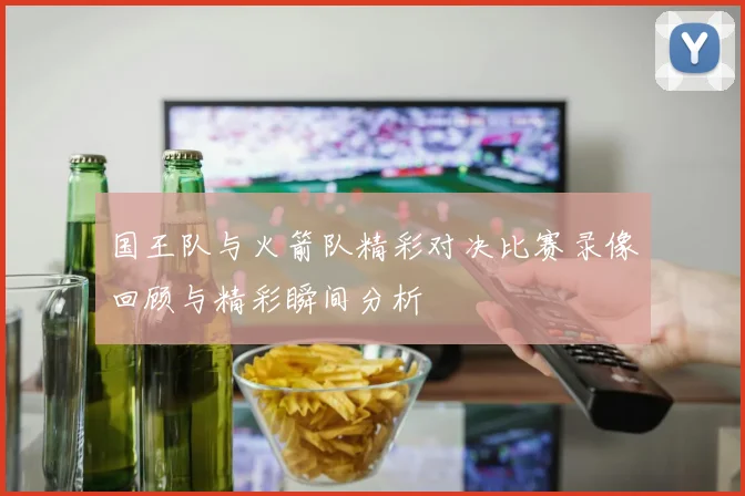 国王队与火箭队精彩对决比赛录像回顾与精彩瞬间分析