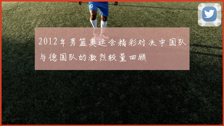 2012年男篮奥运会精彩对决中国队与德国队的激烈较量回顾