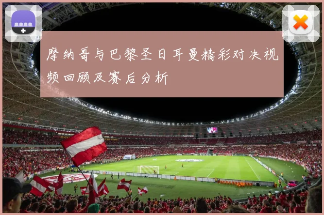 摩纳哥与巴黎圣日耳曼精彩对决视频回顾及赛后分析