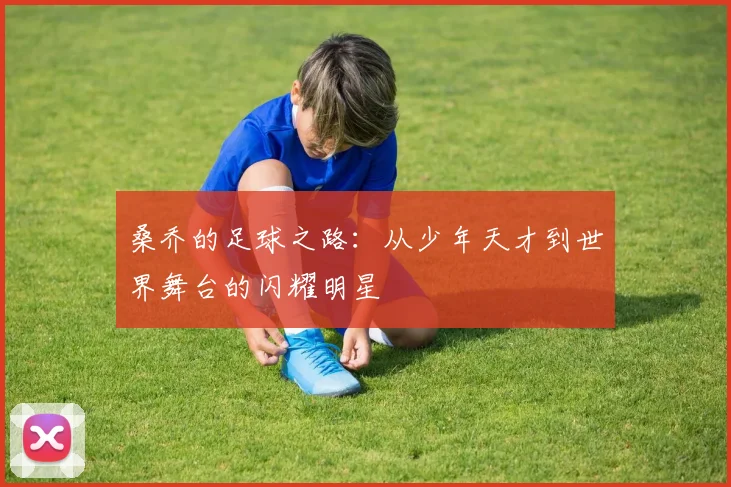 桑乔的足球之路：从少年天才到世界舞台的闪耀明星