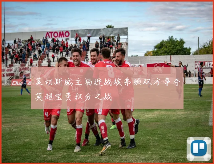 莱切斯城主场迎战埃弗顿双方争夺英超宝贵积分之战