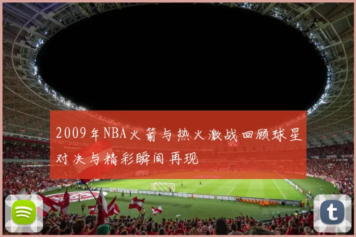2009年NBA火箭与热火激战回顾球星对决与精彩瞬间再现