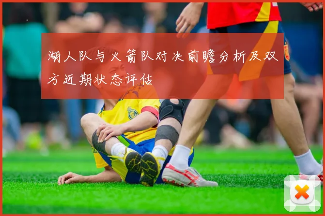 湖人队与火箭队对决前瞻分析及双方近期状态评估