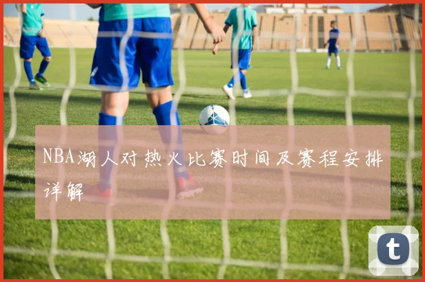 NBA湖人对热火比赛时间及赛程安排详解