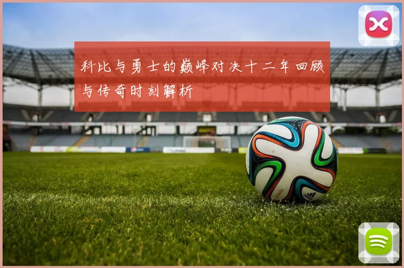 科比与勇士的巅峰对决十二年回顾与传奇时刻解析