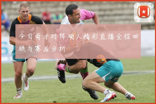 今日奇才对阵湖人精彩直播全程回顾与赛后分析
