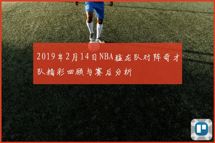 2019年2月14日NBA猛龙队对阵奇才队精彩回顾与赛后分析