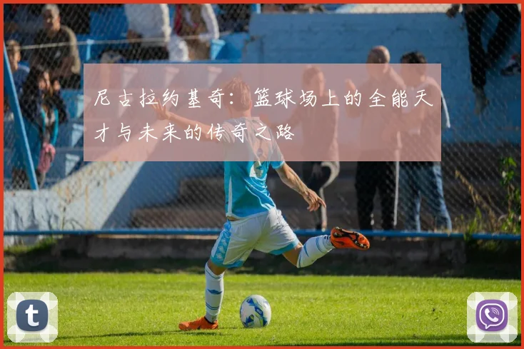 尼古拉约基奇：篮球场上的全能天才与未来的传奇之路